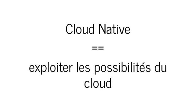 Cloud Native == exploiter les possibilités du cloud