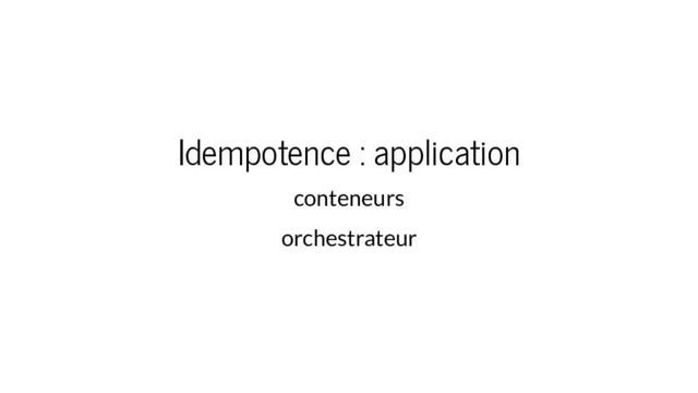 application idempotente : conteneurs, orchestrateur